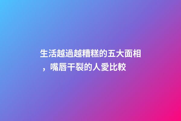 生活越過越糟糕的五大面相，嘴唇干裂的人愛比較
